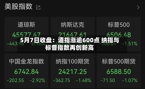 5月7日收盘:道指涨逾600点 纳指与标普指数再创新高-第3张图片
