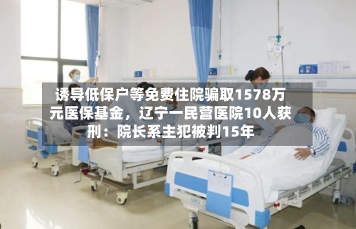 诱导低保户等免费住院骗取1578万元医保基金	，辽宁一民营医院10人获刑：院长系主犯被判15年-第3张图片