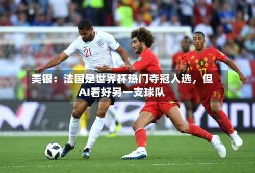 美银：法国是世界杯热门夺冠人选	，但AI看好另一支球队-第3张图片