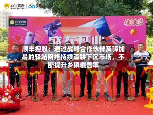 顺丰控股：通过战略合作伙伴及驿加易的驿站网络持续深耕下沉市场，不断提升乡镇覆盖率-第2张图片