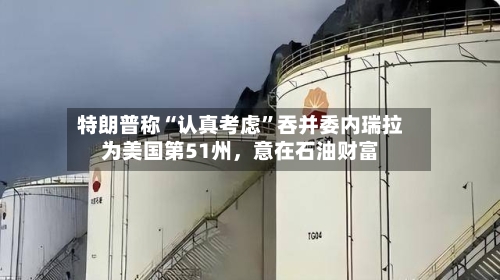 特朗普称“认真考虑”吞并委内瑞拉为美国第51州，意在石油财富-第3张图片