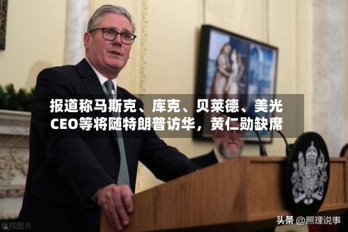 报道称马斯克、库克、贝莱德	、美光CEO等将随特朗普访华，黄仁勋缺席-第3张图片