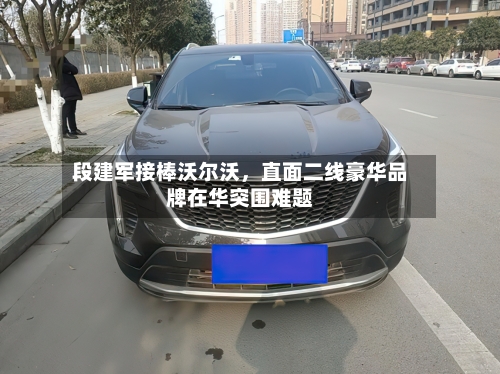 段建军接棒沃尔沃，直面二线豪华品牌在华突围难题-第3张图片