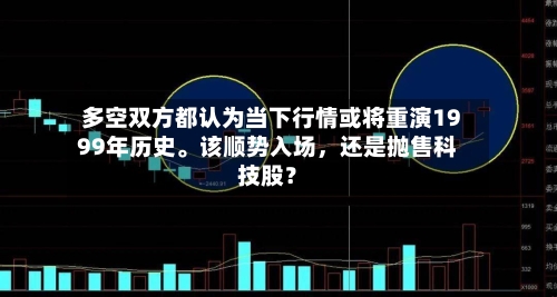多空双方都认为当下行情或将重演1999年历史	。该顺势入场	，还是抛售科技股？-第2张图片