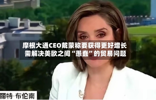 摩根大通CEO戴蒙称要获得更好增长 需解决美欧之间“愚蠢”的贸易问题-第2张图片