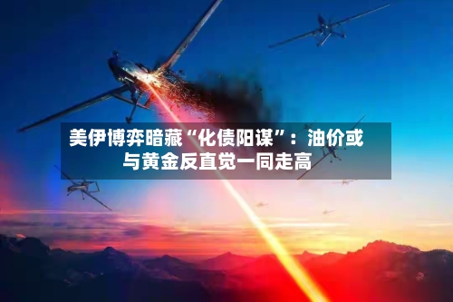 美伊博弈暗藏“化债阳谋”：油价或与黄金反直觉一同走高-第2张图片