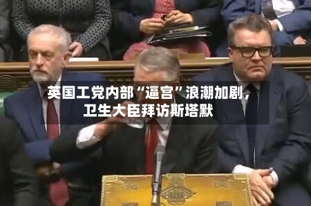 英国工党内部“逼宫”浪潮加剧，卫生大臣拜访斯塔默-第2张图片