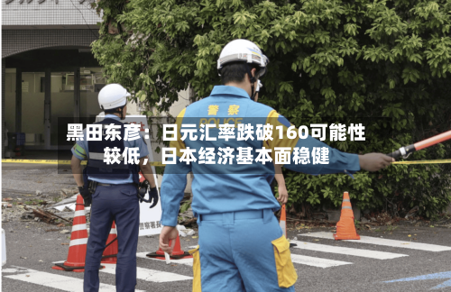 黑田东彦：日元汇率跌破160可能性较低，日本经济基本面稳健-第2张图片