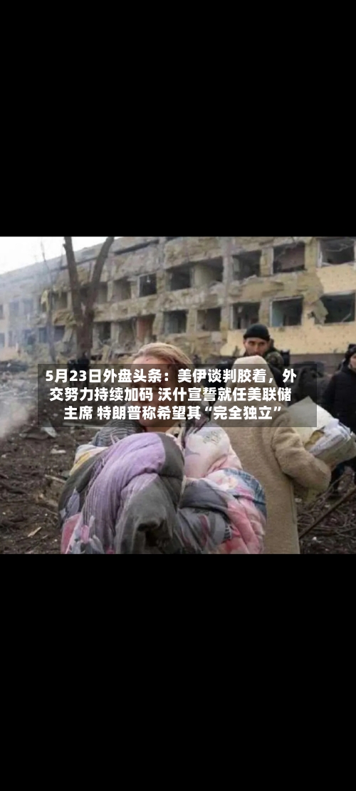 5月23日外盘头条：美伊谈判胶着，外交努力持续加码 沃什宣誓就任美联储主席 特朗普称希望其“完全独立	”-第1张图片