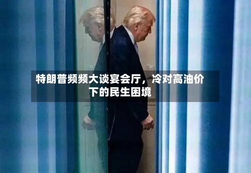 特朗普频频大谈宴会厅,冷对高油价下的民生困境