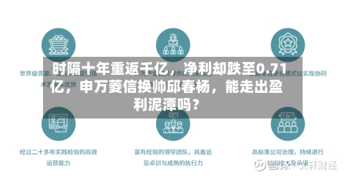 时隔十年重返千亿,净利却跌至0.71亿,申万菱信换帅邱春杨,能走出盈利泥潭吗?