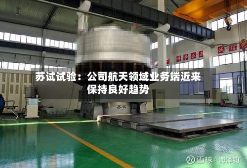 苏试试验:公司航天领域业务端近来
保持良好趋势