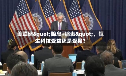 美联储"降息+缩表",恒生科技受益还是受损?
