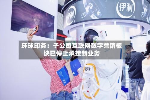 环球印务:子公司互联网数字营销板块已停止承接新业务