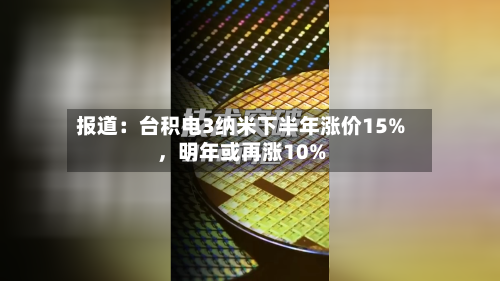 报道:台积电3纳米下半年涨价15%,明年或再涨10%