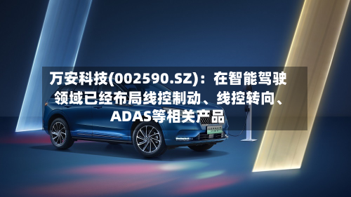 万安科技(002590.SZ):在智能驾驶领域已经布局线控制动、线控转向、ADAS等相关产品