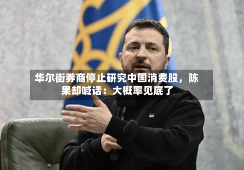 华尔街券商停止研究中国消费股,陈果却喊话:大概率见底了