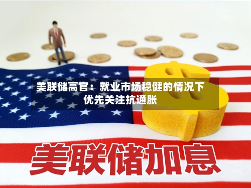美联储高官:就业市场稳健的情况下优先关注抗通胀