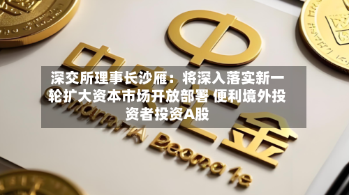 深交所理事长沙雁:将深入落实新一轮扩大资本市场开放部署 便利境外投资者投资A股