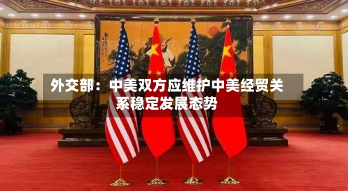 外交部:中美双方应维护中美经贸关系稳定发展态势-第1张图片