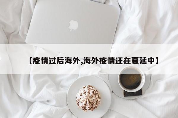 【疫情过后海外,海外疫情还在蔓延中】