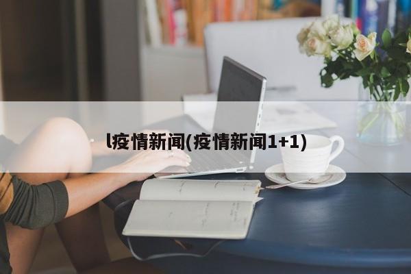 l疫情新闻(疫情新闻1+1)