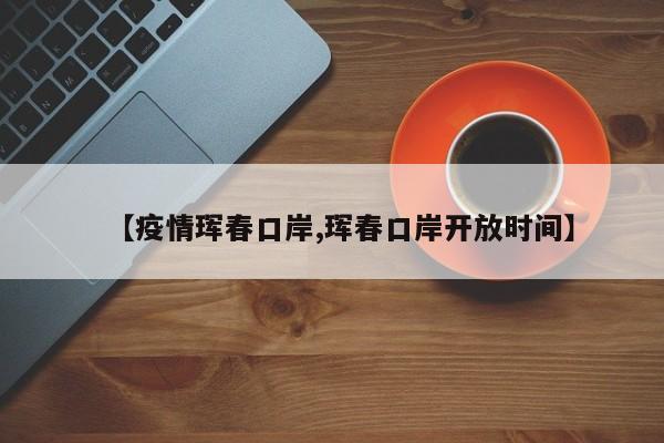 【疫情珲春口岸,珲春口岸开放时间】