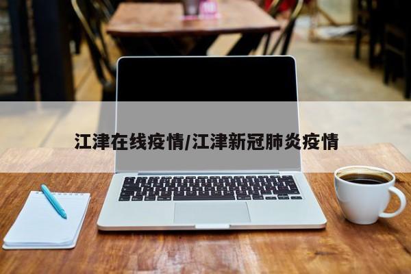 江津在线疫情/江津新冠肺炎疫情