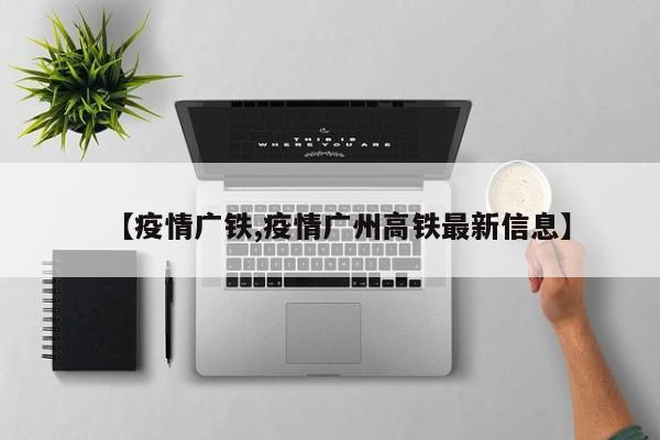 【疫情广铁,疫情广州高铁最新信息】