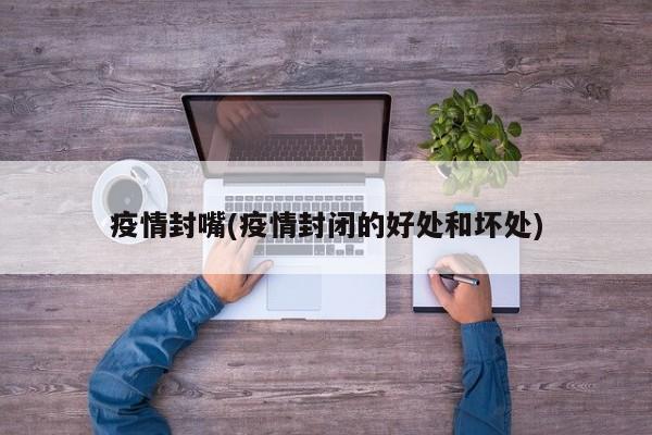疫情封嘴(疫情封闭的好处和坏处)